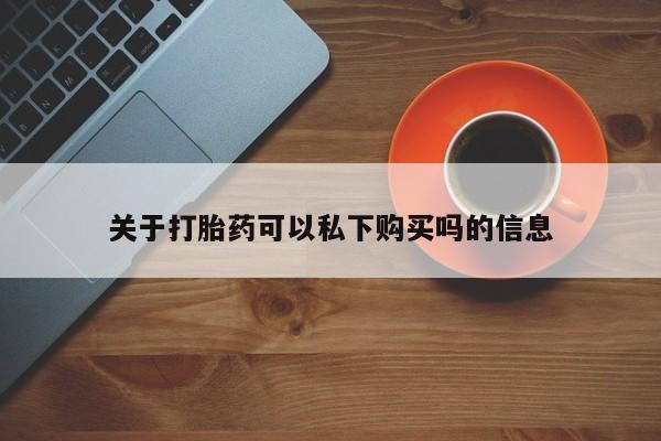 打胎药私人店购买关于打胎药可以私下购买吗的信息