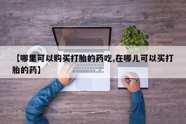 打胎药私人店购买【哪里可以购买打胎的药吃,在哪儿可以买打胎的药】