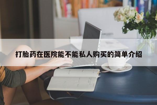 打胎药私人店购买打胎药在医院能不能私人购买的简单介绍