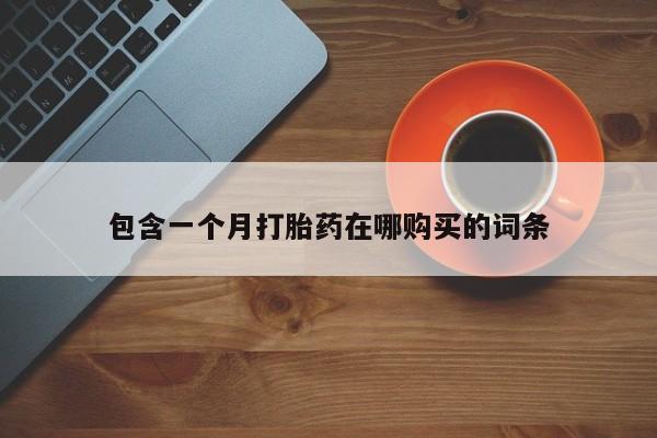 打胎药私人店购买包含一个月打胎药在哪购买的词条