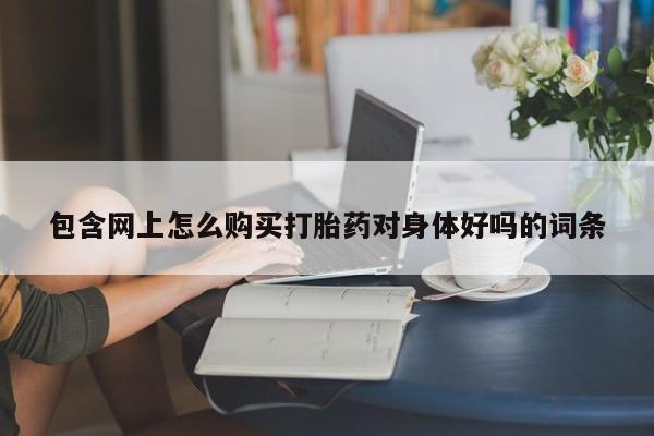 打胎药私人店购买包含网上怎么购买打胎药对身体好吗的词条