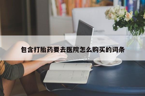 打胎药私人店购买包含打胎药要去医院怎么购买的词条