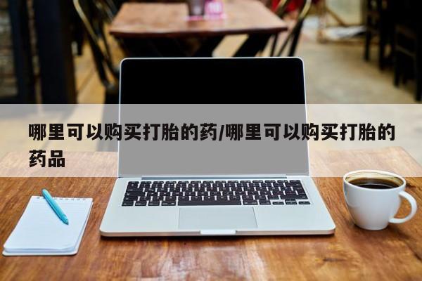 打胎药私人店购买哪里可以购买打胎的药/哪里可以购买打胎的药品