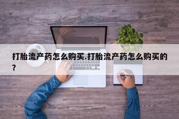 打胎药私人店购买打胎流产药怎么购买.打胎流产药怎么购买的？