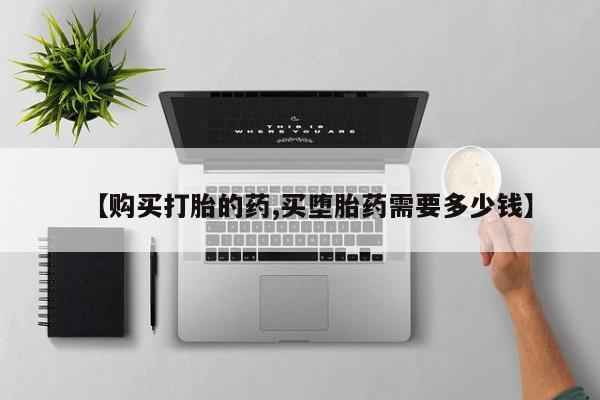 打胎药私人店购买【购买打胎的药,买堕胎药需要多少钱】